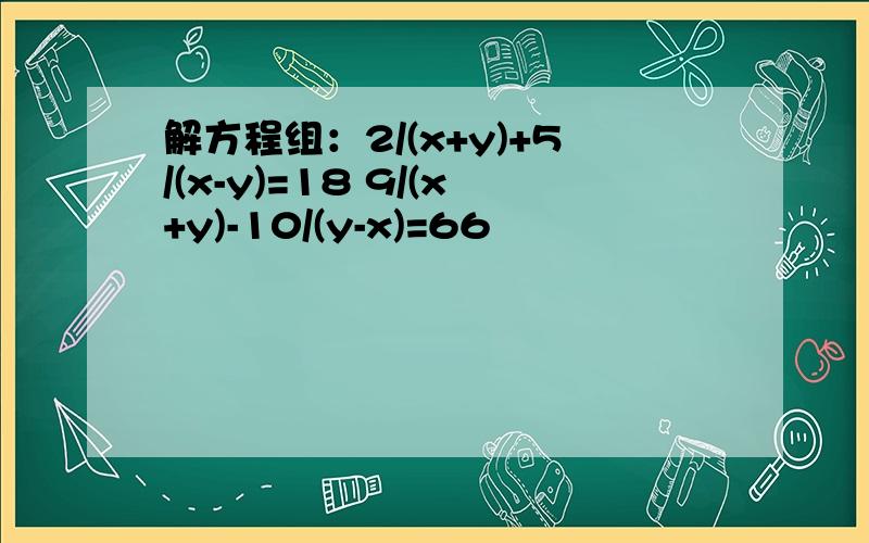 解方程组：2/(x+y)+5/(x-y)=18 9/(x+y)-10/(y-x)=66