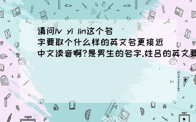 请问lv yi lin这个名字要取个什么样的英文名更接近中文读音啊?是男生的名字.姓吕的英文要怎么拼?张智霖的英文名叫Chilam,那么lin是不是要拼成lam?