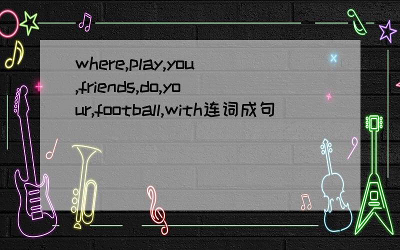 where,play,you,friends,do,your,football,with连词成句