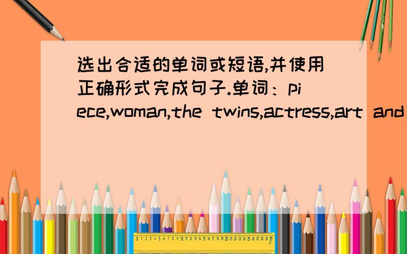 选出合适的单词或短语,并使用正确形式完成句子.单词：piece,woman,the twins,actress,art and craft句子：（1）They are___drivers（2）Linda's favorite subject is____(3）Mrs.Gasbag bought two____of furniture last week(4)They a