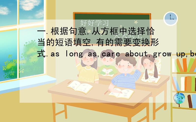 一.根据句意,从方框中选择恰当的短语填空,有的需要变换形式.as long as,care about,grow up,be able to,bring out,hang out,less than,take up,hundreds of,agree with----- students are going to summer camp next week.She wants to be a