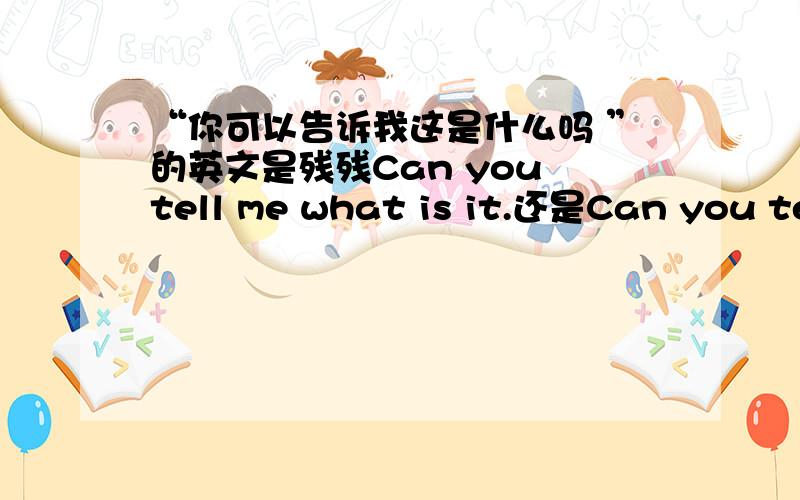 “你可以告诉我这是什么吗 ”的英文是残残Can you tell me what is it.还是Can you tell me what it is.而且要告诉我为什么.