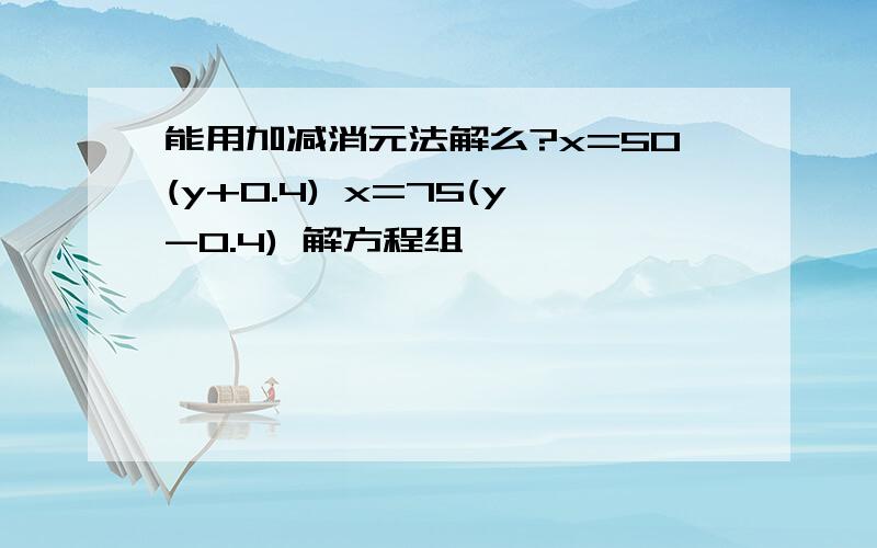 能用加减消元法解么?x=50(y+0.4) x=75(y-0.4) 解方程组,