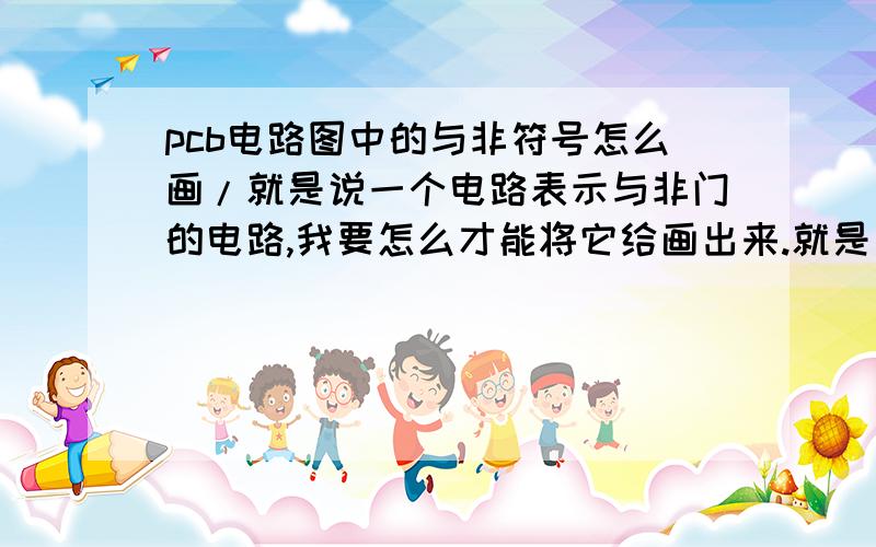 pcb电路图中的与非符号怎么画/就是说一个电路表示与非门的电路,我要怎么才能将它给画出来.就是一个三角形前面有个圈.