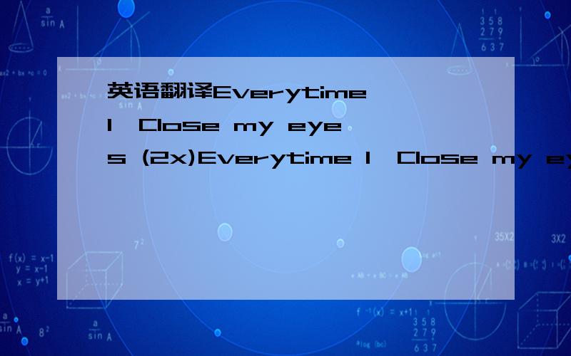 英语翻译Everytime I,Close my eyes (2x)Everytime I,Close my eyes (2x)Listen girl,I don't know where to startBut every word I say,Straight from the heartI've been so wrongNever meant to hurt youOh girl,I'm sorryOf what I put you throughGirl I'd do