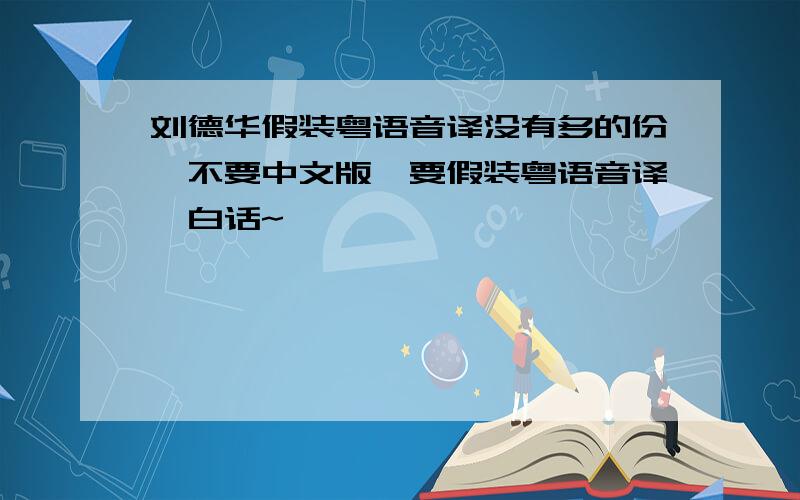 刘德华假装粤语音译没有多的份,不要中文版,要假装粤语音译,白话~