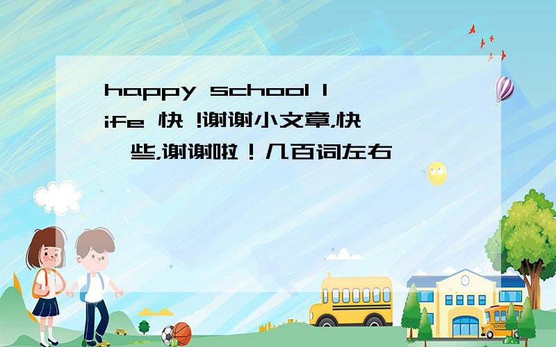 happy school life 快 !谢谢小文章，快一些，谢谢啦！几百词左右