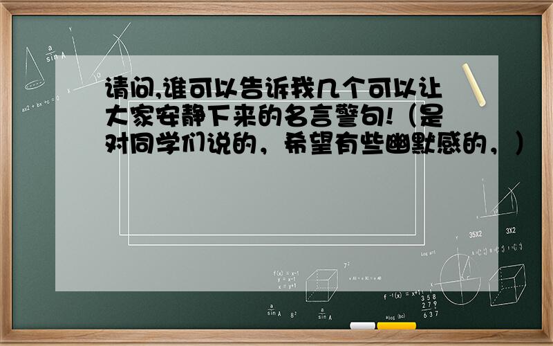 请问,谁可以告诉我几个可以让大家安静下来的名言警句!（是对同学们说的，希望有些幽默感的，）