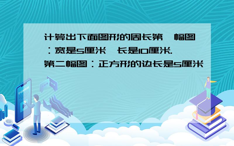 计算出下面图形的周长第一幅图：宽是5厘米,长是10厘米.第二幅图：正方形的边长是5厘米