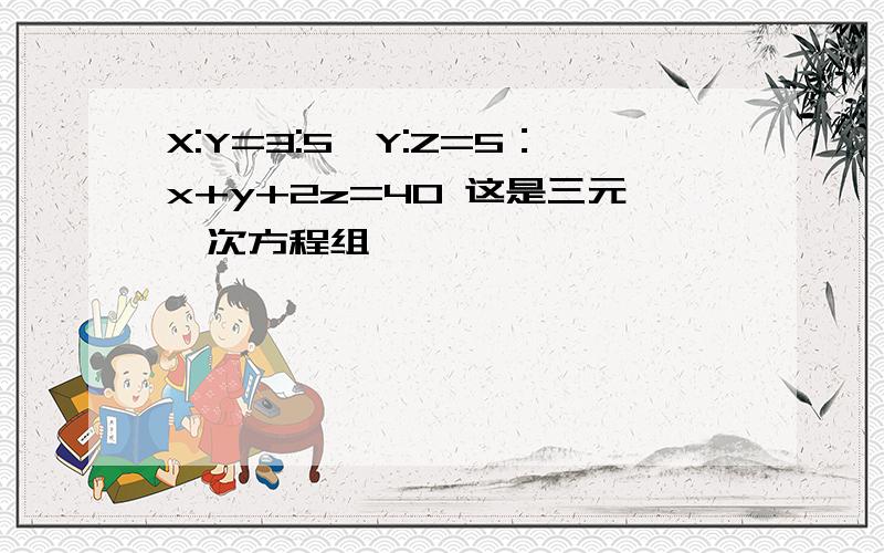 X:Y=3:5,Y:Z=5：x+y+2z=40 这是三元一次方程组