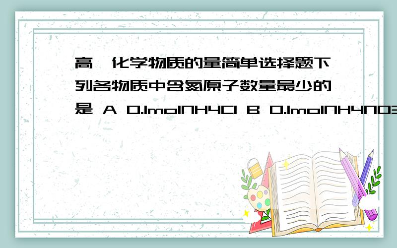 高一化学物质的量简单选择题下列各物质中含氮原子数量最少的是 A 0.1molNH4Cl B 0.1molNH4NO3 C 1.24*10^23CO(NH2)2 D 0.2molNH3.H2O 写过程b选项 改为  0.1moln2c选项 改为  1。204*10的22次方23CO(NH2)2