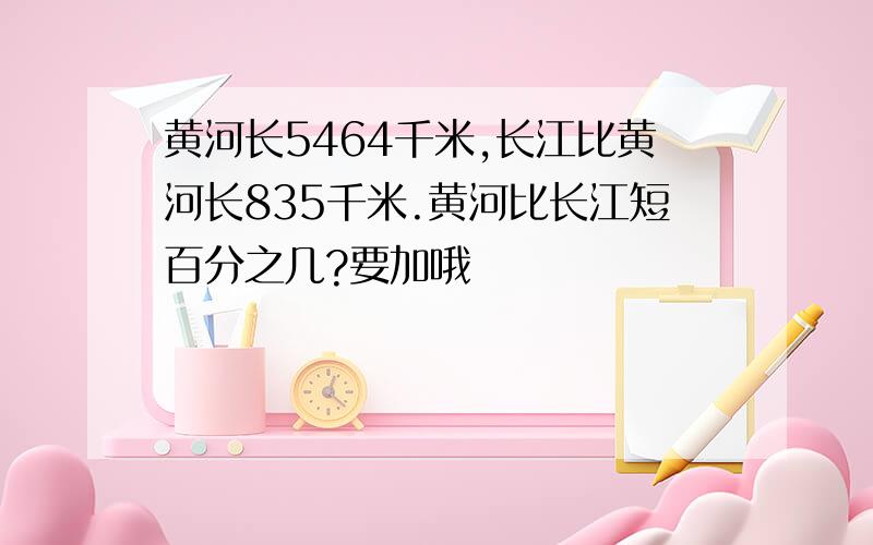 黄河长5464千米,长江比黄河长835千米.黄河比长江短百分之几?要加哦