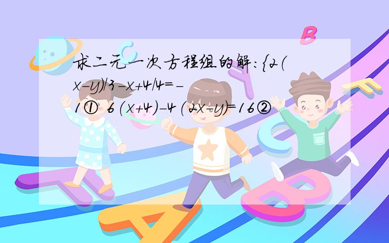 求二元一次方程组的解：{2（x-y）/3-x+4/4=-1① 6(x+4)-4(2x-y)=16②