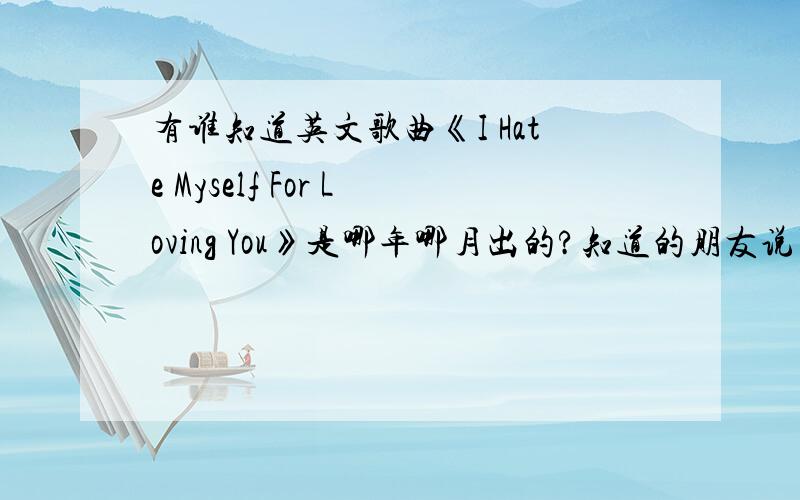 有谁知道英文歌曲《I Hate Myself For Loving You》是哪年哪月出的?知道的朋友说下,一定要准确的额!