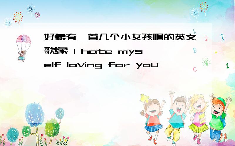 好象有一首几个小女孩唱的英文歌!象 I hate myself loving for you