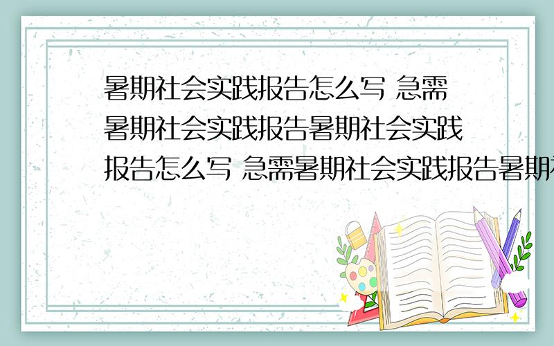 暑期社会实践报告怎么写 急需暑期社会实践报告暑期社会实践报告怎么写 急需暑期社会实践报告暑期社会实践报告怎么写 急需暑期社会实践报告啊