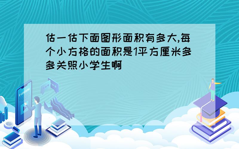 估一估下面图形面积有多大,每个小方格的面积是1平方厘米多多关照小学生啊