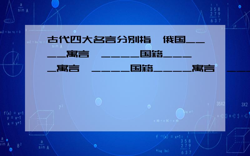 古代四大名言分别指、俄国____寓言、____国籍____寓言、____国籍____寓言、____国籍____寓言、____国籍____寓言.〖一定要完整的!〗