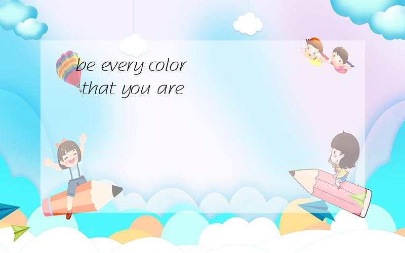 be every color that you are
