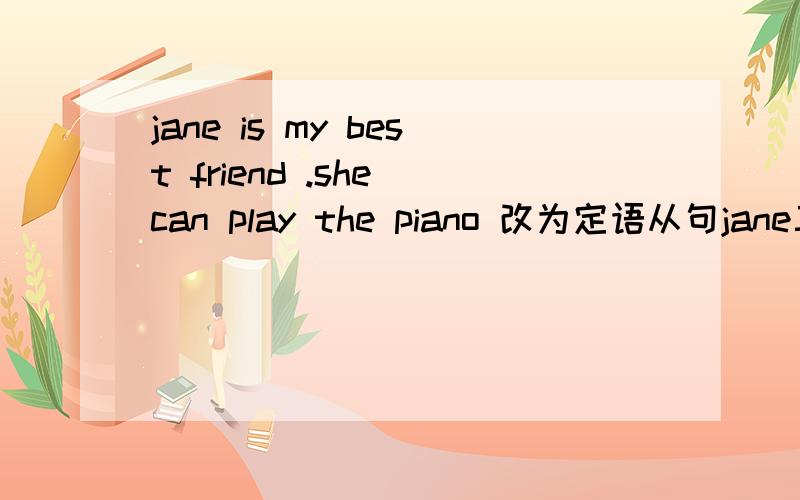 jane is my best friend .she can play the piano 改为定语从句jane三空the piano一空my best friend