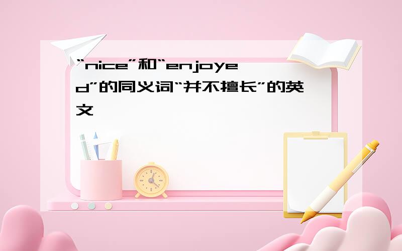 “nice”和“enjoyed”的同义词“并不擅长”的英文