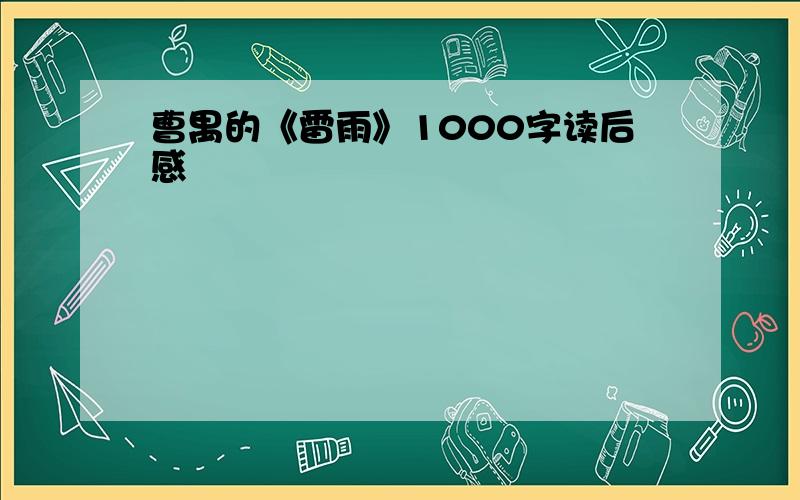 曹禺的《雷雨》1000字读后感