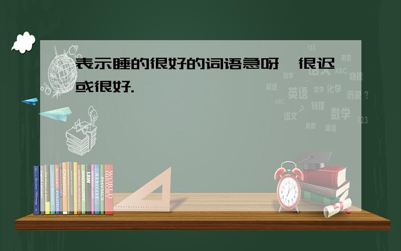 表示睡的很好的词语急呀,很迟或很好.