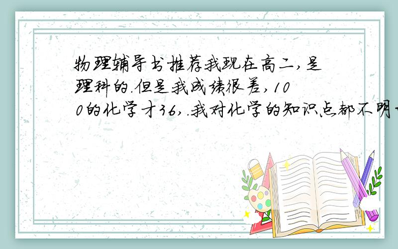 物理辅导书推荐我现在高二,是理科的.但是我成绩很差,100的化学才36,.我对化学的知识点都不明白啊基础很差,熔融是什么都不知道.现在想买本书补起来…求各位帮我推荐本…要解释多的.还有