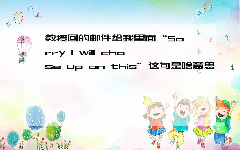 教授回的邮件给我里面 “Sorry I will chase up on this” 这句是啥意思