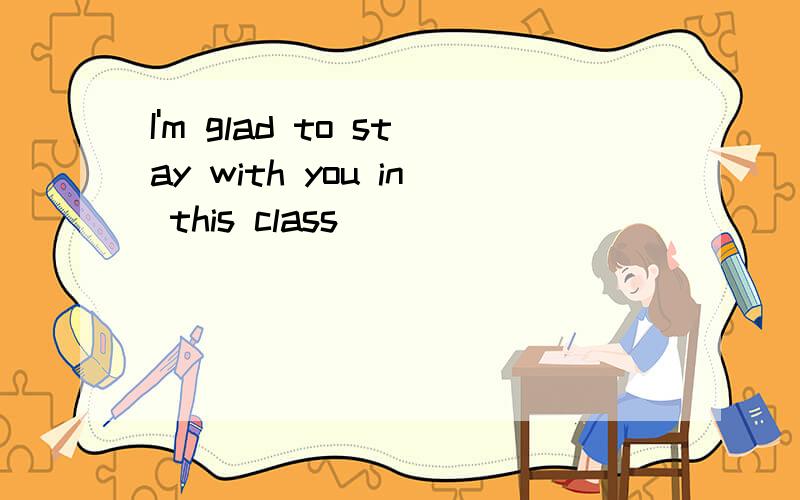 I'm glad to stay with you in this class