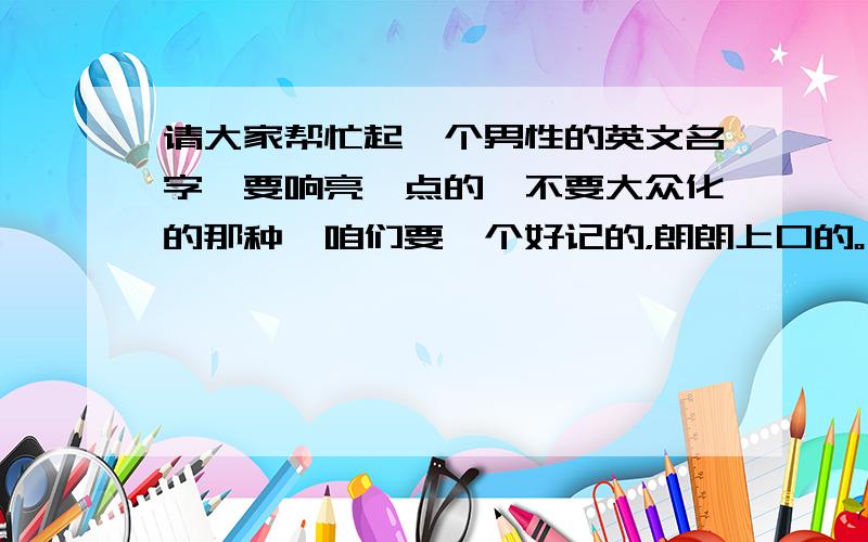 请大家帮忙起一个男性的英文名字,要响亮一点的,不要大众化的那种,咱们要一个好记的，朗朗上口的。