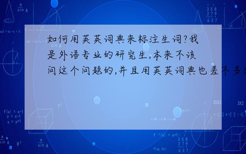 如何用英英词典来标注生词?我是外语专业的研究生,本来不该问这个问题的,并且用英英词典也差不多3年了.但上研后看的英文经典著作多了,因为英英词典单词经常是用一句定语从句解释的,很