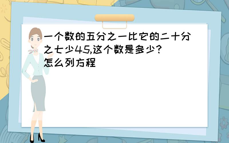 一个数的五分之一比它的二十分之七少45,这个数是多少?(怎么列方程)