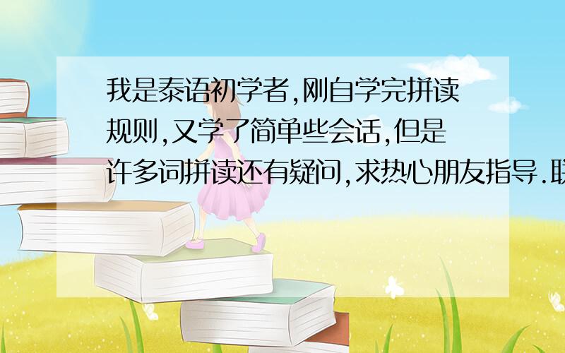 我是泰语初学者,刚自学完拼读规则,又学了简单些会话,但是许多词拼读还有疑问,求热心朋友指导.联系方式：球球：961316545,也可以留下您的联系方式.