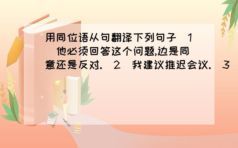 用同位语从句翻译下列句子（1）他必须回答这个问题,边是同意还是反对.（2）我建议推迟会议.（3）我不知道谁将到那里去.（4）毫无疑问,汽车的价格肯定会下降.