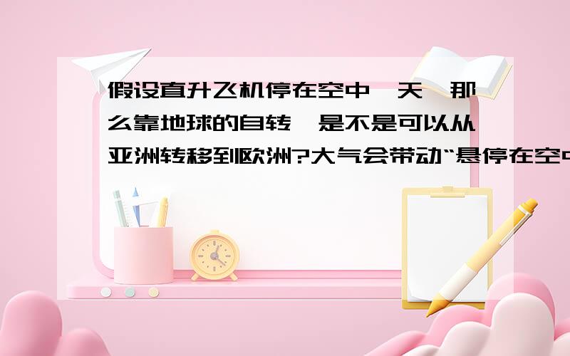 假设直升飞机停在空中一天,那么靠地球的自转,是不是可以从亚洲转移到欧洲?大气会带动“悬停在空中”的直升机移动吗?