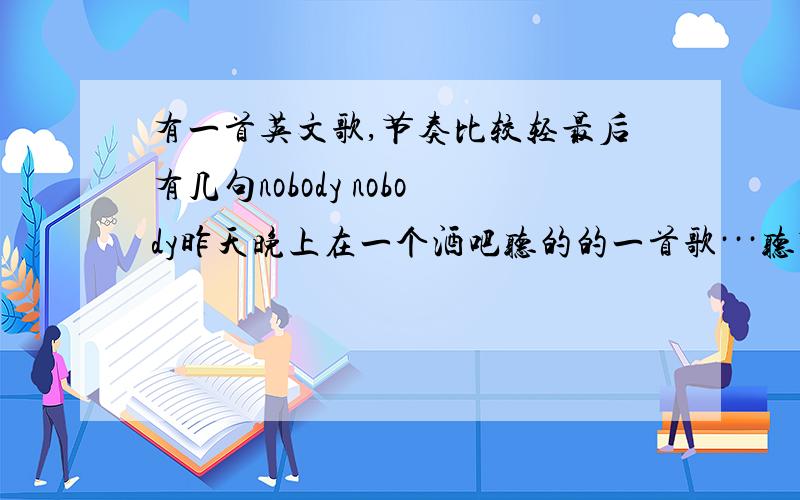 有一首英文歌,节奏比较轻最后有几句nobody nobody昨天晚上在一个酒吧听的的一首歌···听节奏想克雷格大卫或者是babyfase的音乐风格的一首歌···里面好像还有nobody ...touch me .nobody...tell me之类