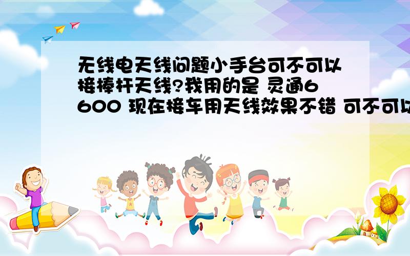 无线电天线问题小手台可不可以接棒杆天线?我用的是 灵通6600 现在接车用天线效果不错 可不可以在家棒杆啊?会不会烧台等等 望