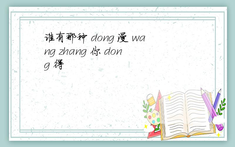 谁有那种 dong 漫 wang zhang 你 dong 得