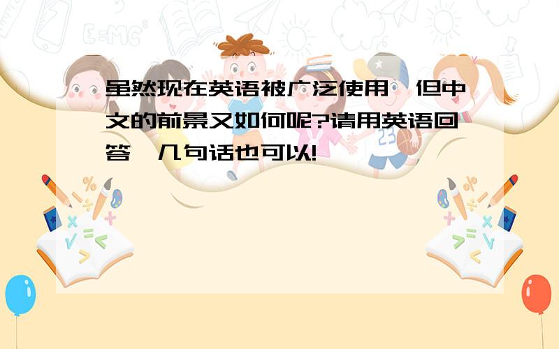 虽然现在英语被广泛使用,但中文的前景又如何呢?请用英语回答,几句话也可以!