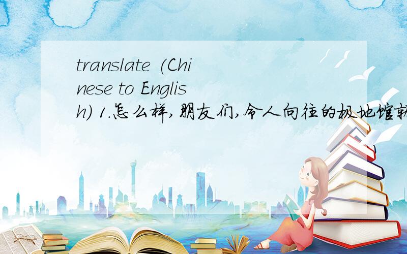 translate (Chinese to English) 1.怎么样,朋友们,令人向往的极地馆就在眼前,现在我们就可以进去体验一下极地风光,顺便望一眼“白鲸小姐”.2.你们看,对面的缆车站外形像世界上哪个城市的什么景