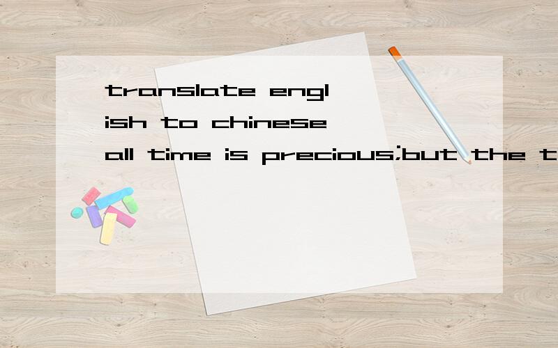 translate english to chineseall time is precious;but the time of childhood and of our youth is more precious than any other portion of our existence.for those are the periods when alone we can acquire knowledge and develop our faculties and capacitie