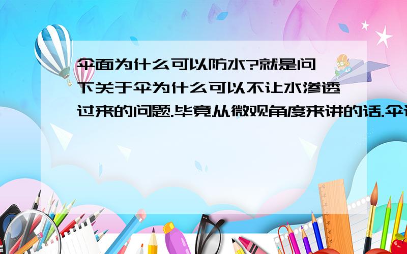 伞面为什么可以防水?就是问一下关于伞为什么可以不让水渗透过来的问题.毕竟从微观角度来讲的话.伞还是有空隙的.为什么水却不能渗透竟来呢?请从物理的角度来说明.（从材料来讲也可以