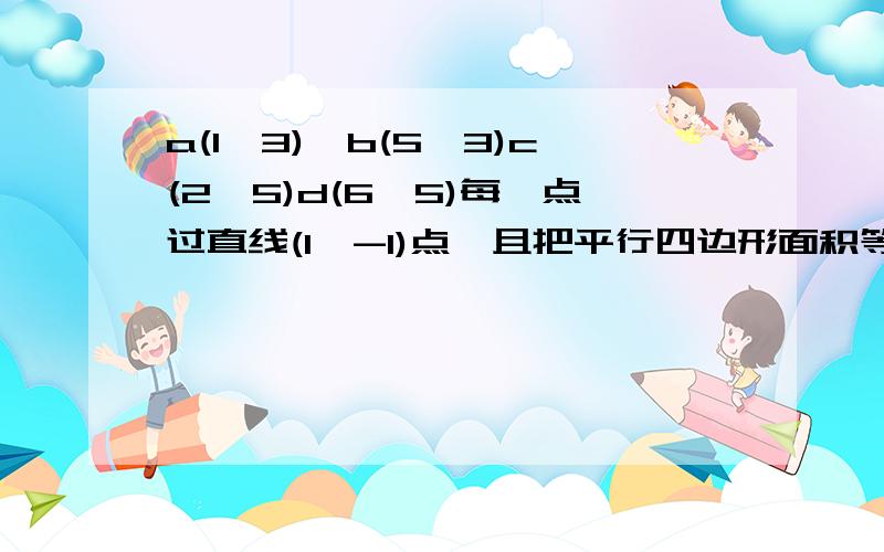 a(1,3),b(5,3)c(2,5)d(6,5)每一点过直线(1,-1)点,且把平行四边形面积等分,求对角线交点坐标3种方法，在坐标轴中，图形是平行四边形，求的是cb和ad的交点，有人会不？是有一直线过（1，-1）点