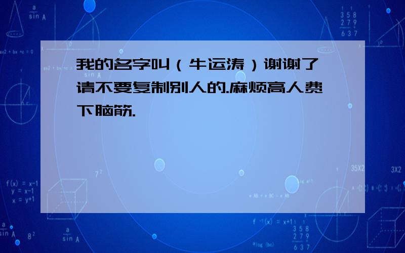 我的名字叫（牛运涛）谢谢了,请不要复制别人的.麻烦高人费下脑筋.