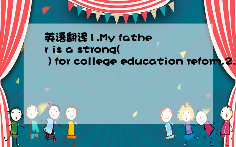 英语翻译1.My father is a strong( ) for college education reform.2.Since you lost your job,you have no other( ) but to accept his kindness.3.Mary has always been( ) about dancing since she was a little girl.4.The town( ) the number of visitors at