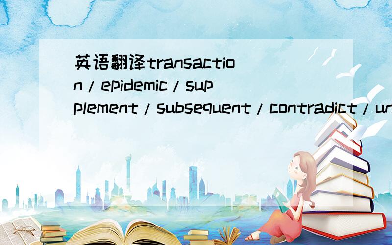 英语翻译transaction/epidemic/supplement/subsequent/contradict/unaffected .1.The writer was very excited because his story would be published in the（）issues of the newspaper.2.It is not easy for a bank clerk to keep cool when there are million