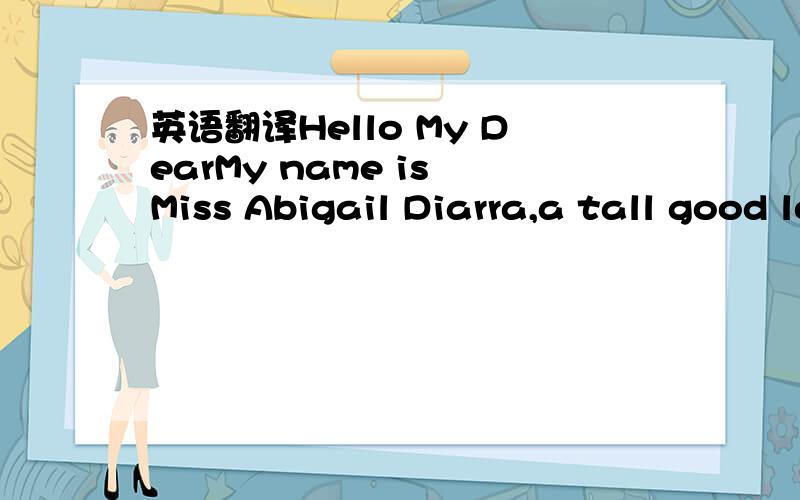 英语翻译Hello My DearMy name is Miss Abigail Diarra,a tall good looking young girl,so lovely and caring with good understanding,fair in complexion,care with good sharing,honesty.I saw your profile in zhidao.baidu.com which interested me much and