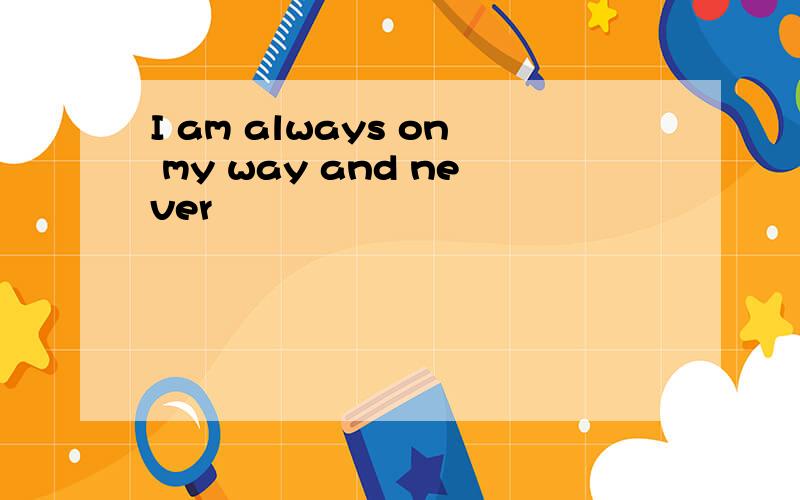 I am always on my way and never