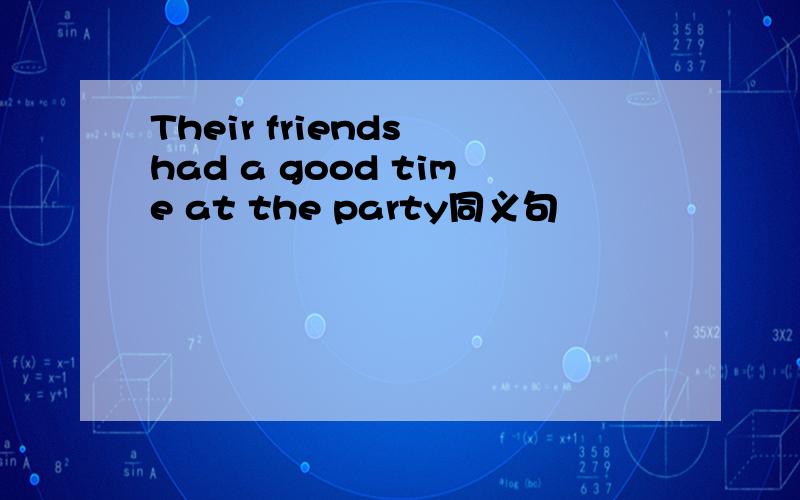 Their friends had a good time at the party同义句